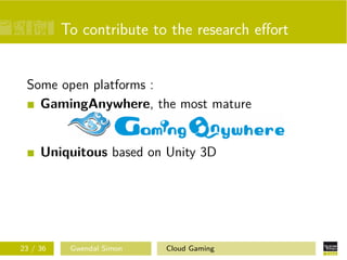 To contribute to the research eﬀort
Some open platforms :
GamingAnywhere, the most mature
Uniquitous based on Unity 3D
23 / 36 Gwendal Simon Cloud Gaming
 