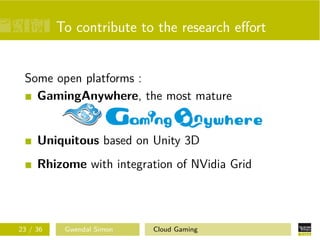 To contribute to the research eﬀort
Some open platforms :
GamingAnywhere, the most mature
Uniquitous based on Unity 3D
Rhizome with integration of NVidia Grid
23 / 36 Gwendal Simon Cloud Gaming
 