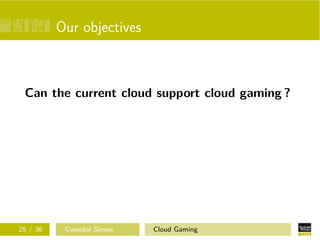 Our objectives
Can the current cloud support cloud gaming ?
25 / 36 Gwendal Simon Cloud Gaming
 