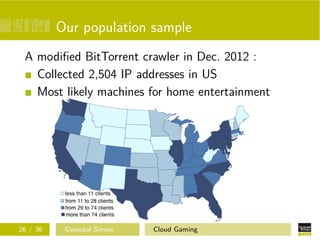 Our population sample
A modiﬁed BitTorrent crawler in Dec. 2012 :
Collected 2,504 IP addresses in US
Most likely machines for home entertainment
26 / 36 Gwendal Simon Cloud Gaming
 