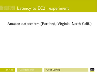 Latency to EC2 : experiment
Amazon datacenters (Portland, Virginia, North Calif.)
27 / 36 Gwendal Simon Cloud Gaming
 
