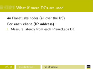 What if more DCs are used
44 PlanetLabs nodes (all over the US)
For each client (IP address) :
1. Measure latency from each PlanetLabs DC
29 / 36 Gwendal Simon Cloud Gaming
 