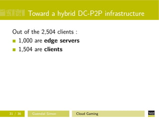 Toward a hybrid DC-P2P infrastructure
Out of the 2,504 clients :
1,000 are edge servers
1,504 are clients
31 / 36 Gwendal Simon Cloud Gaming
 