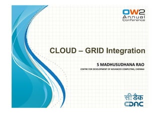 CLOUD – GRID Integration
                    S MADHUSUDHANA RAO
       CENTRE FOR DEVELOPMENT OF ADVANCED COMPUTING, CHENNAI
 