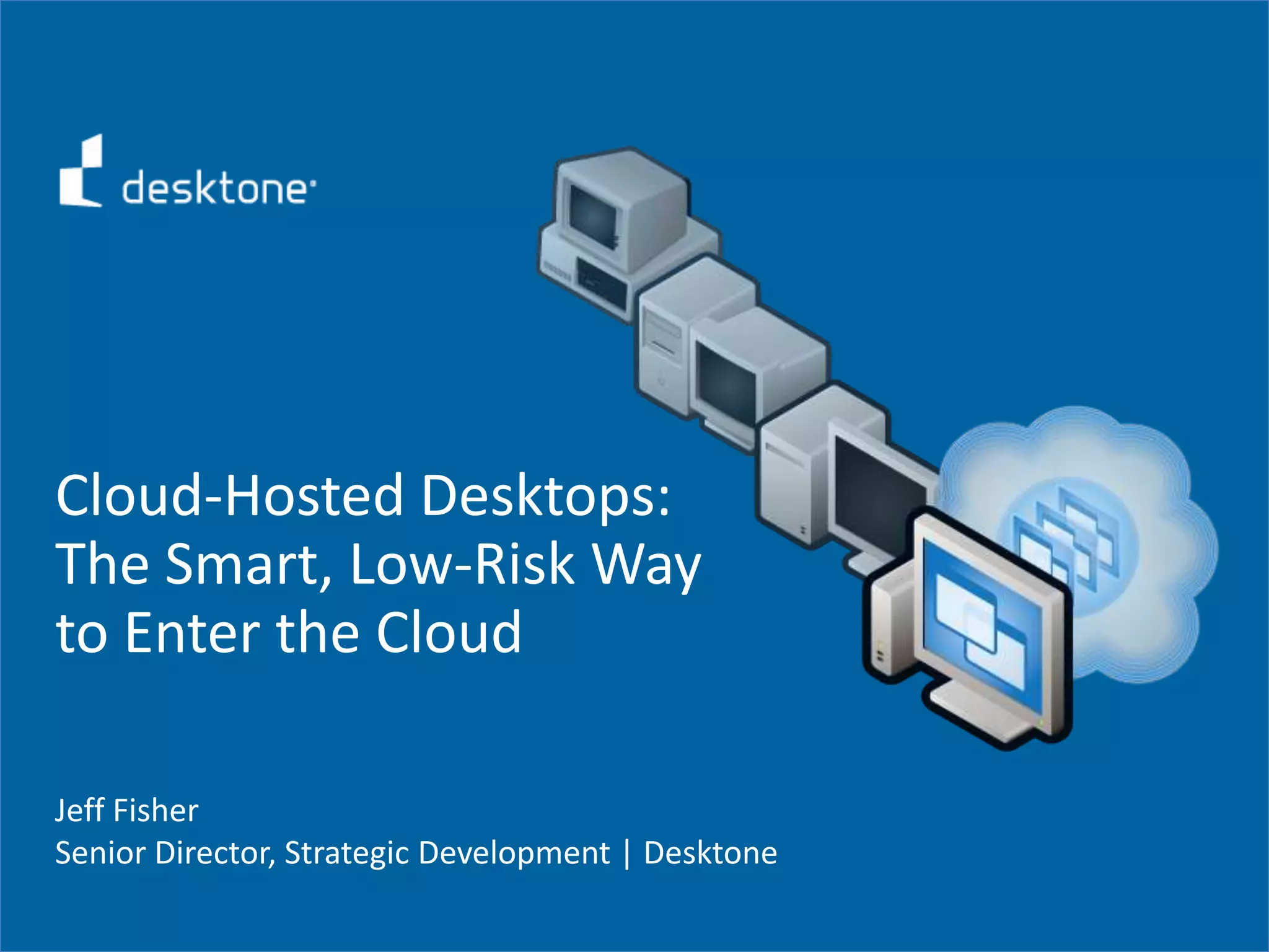 Cloud-Hosted Desktops:The Smart, Low-Risk Way to Enter the CloudJeff FisherSenior Director, Strategic Development | Desktone