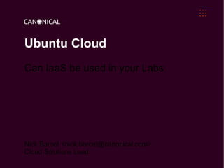 Ubuntu Cloud
Can IaaS be used in your Labs




Nick Barcet <nick.barcet@canonical.com>
Cloud Solutions Lead
 