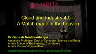 Cloud and Industry 4.0 –
A Match made in the heaven
ganesh.vigneswara@gmail.com, ni_ganesh@cb.amrita.edu
Dr Ganesh Neelakanta Iyer
Amrita Vishwa Vidyapeetham
Associate Professor, Dept of Computer Science and Engg
Amrita School of Engineering, Coimbatore
 