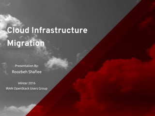Presentation By:
Roozbeh Shafiee
Winter 2016
IRAN OpenStack Users Group
Cloud Infrastructure
Migration
 