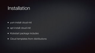 Installation
yum install cloud-init


apt install cloud-init


Kickstart package includes


Cloud templates from distributions
 