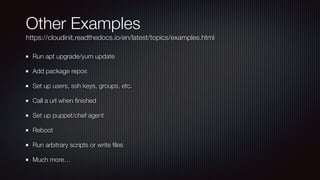 Other Examples


https://cloudinit.readthedocs.io/en/latest/topics/examples.html
Run apt upgrade/yum update


Add package repos


Set up users, ssh keys, groups, etc.


Call a url when
fi
nished


Set up puppet/chef agent


Reboot


Run arbitrary scripts or write
fi
les


Much more…
 
 