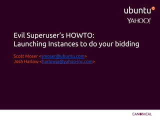 Scott Moser <smoser@ubuntu.com>
Josh Harlow <harlowja@yahoo-inc.com>
Evil Superuser’s HOWTO:
Launching Instances to do your bidding
 