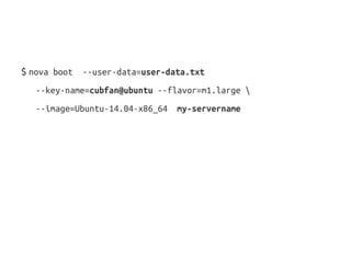 $ nova boot --user-data=user-data.txt
--key-name=cubfan@ubuntu --flavor=m1.large 
--image=Ubuntu-14.04-x86_64 my-servername
 