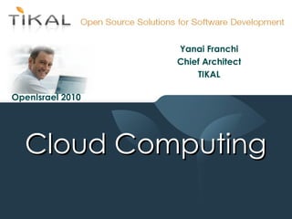 Yanai Franchi
                                               Chief Architect
                                                   TIKAL

 OpenIsrael 2010




            Cloud Computing
            Presentation title

Copyright 2010 Tikal Knowledge, Ltd.   | 1 |
 