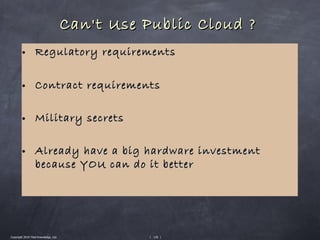 Can't Use Public Cloud ?
        • Regulatory requirements


        • Contract requirements


        • Military secrets


        • Already have a big hardware investment
                   because YOU can do it better




Copyright 2010 Tikal Knowledge, Ltd.              | 130 |
 