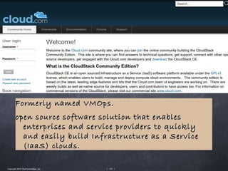 Formerly named VMOps.
        open source software solution that enables
          enterprises and service providers to quickly
          and easily build Infrastructure as a Service
          (IaaS) clouds.

Copyright 2010 Tikal Knowledge, Ltd.   | 137 |
 