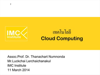 เทคโนโลยี
Cloud Computing
Assoc.Prof. Dr. Thanachart Numnonda
Mr.Luckchai Lerchaichanakul
IMC Institute
11 March 2014
I
 