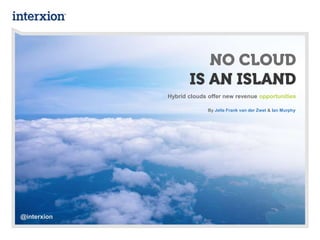 NO CLOUD
IS AN ISLAND
Hybrid clouds offer new revenue opportunities
By Jelle Frank van der Zwet & Ian Murphy
@interxion
 