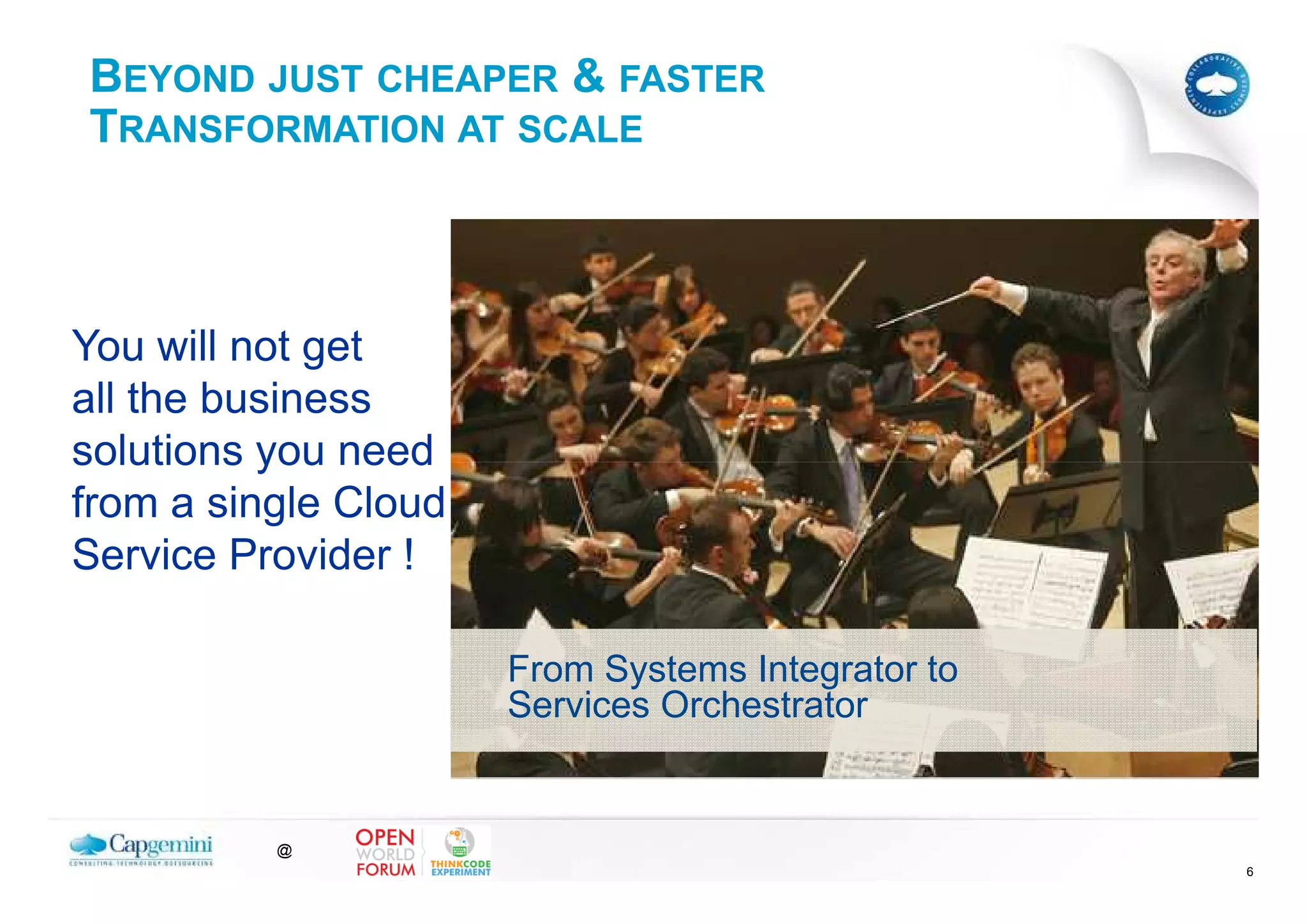 BEYOND JUST CHEAPER & FASTER
TRANSFORMATION AT SCALE



You will not get
all the business
solutions you need
from a single Cloud
Service Provider !

                      From Systems Integrator to
                      Services Orchestrator


          @
                                                   6
 