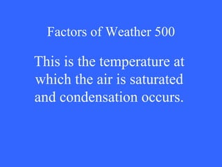 Factors of Weather 500 This is the temperature at which the air is saturated and condensation occurs. 