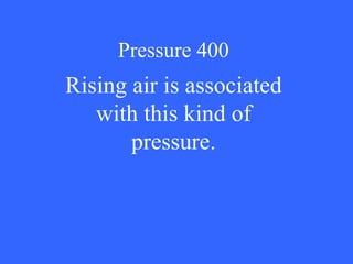 Pressure 400 Rising air is associated with this kind of pressure. 