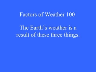 Factors of Weather 100 The Earth’s weather is a result of these three things. 