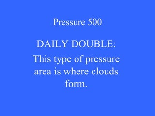 Pressure 500 DAILY DOUBLE: This type of pressure area is where clouds form. 