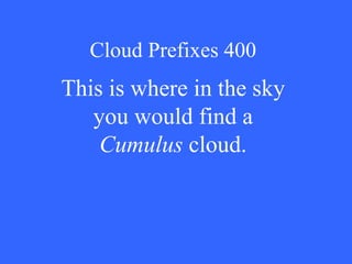 Cloud Prefixes 400 This is where in the sky you would find a  Cumulus  cloud. 