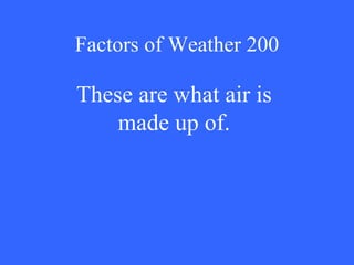 Factors of Weather 200 These are what air is made up of. 