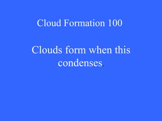 Cloud Formation 100 Clouds form when this condenses . 