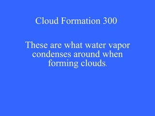 Cloud Formation 300 These are what water vapor condenses around when forming clouds . 
