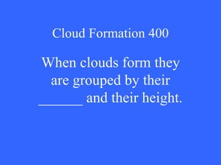 Cloud Formation 400 When clouds form they are grouped by their ______ and their height. 