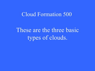 Cloud Formation 500 These are the three basic types of clouds. 