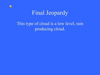 Final Jeopardy This type of cloud is a low level, rain producing cloud. 