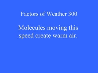 Factors of Weather 300 Molecules moving this speed create warm air. 