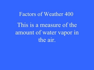 Factors of Weather 400 This is a measure of the amount of water vapor in the air. 