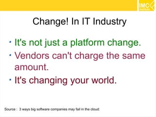 Change! In IT Industry
It's not just a platform change.
Vendors can't charge the same
amount.
It's changing your world.
Source : 3 ways big software companies may fail in the cloud:

28

 