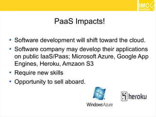 PaaS Impacts!
Software development will shift toward the cloud.
Software company may develop their applications
on public IaaS/Paas; Microsoft Azure, Google App
Engines, Heroku, Amzaon S3
Require new skills
Opportunity to sell aboard.

39

 