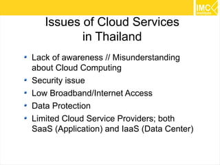 Issues of Cloud Services
in Thailand
Lack of awareness // Misunderstanding
about Cloud Computing
Security issue
Low Broadband/Internet Access
Data Protection
Limited Cloud Service Providers; both
SaaS (Application) and IaaS (Data Center)
57

 