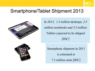 Smartphone/Tablet Shipment 2013
In 2013; 1.5 million desktops, 2.5
million notebooks and 3.5 million
Tablets expected to be shipped
[IDC]
Smartphone shipment in 2013
is estimated at
7.3 million units [IDC]
9

 
