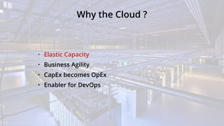 Why the Cloud ?
• Elastic Capacity
• Business Agility
• CapEx becomes OpEx
• Enabler for DevOps
 