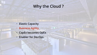Why the Cloud ?
• Elastic Capacity
• Business Agility
• CapEx becomes OpEx
• Enabler for DevOps
 