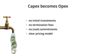 Capex becomes Opex
• no initial investments
• no termination fees
• no (real) commitments
• clear pricing model
 
