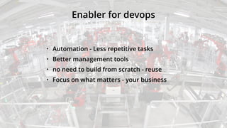 Enabler for devops
• Automation - Less repetitive tasks
• Better management tools
• no need to build from scratch - reuse
• Focus on what matters - your business
 