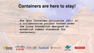 Containers are here to stay!
The Open Container Initiative (OCI) is
a collaborative project hosted under
the Linux Foundation designed to
establish common standards for
containers.
 