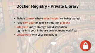 Docker Registry - Private Library
• Tightly control where your images are being stored
• Fully own your images distribution pipeline
• Integrate image storage and distribution  
tightly into your in-house development workflow
• Collaborate with your colleagues
 