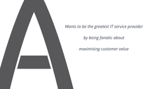 Wants to be the greatest IT service provider
by being fanatic about
maximising customer value
 