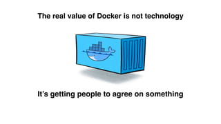 The real value of Docker is not technology
It’s getting people to agree on something
 