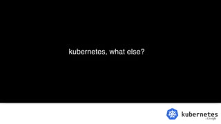 kubernetes, what else?
 