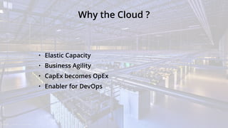 Why the Cloud ?
• Elastic Capacity
• Business Agility
• CapEx becomes OpEx
• Enabler for DevOps
 