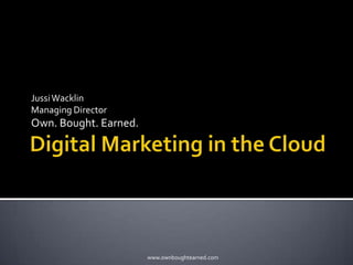 Digital Marketing in the Cloud Jussi Wacklin Managing Director Own. Bought. Earned. www.ownboughtearned.com 